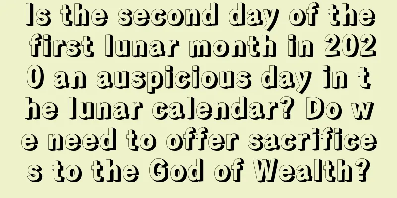 Is the second day of the first lunar month in 2020 an auspicious day in the lunar calendar? Do we need to offer sacrifices to the God of Wealth?