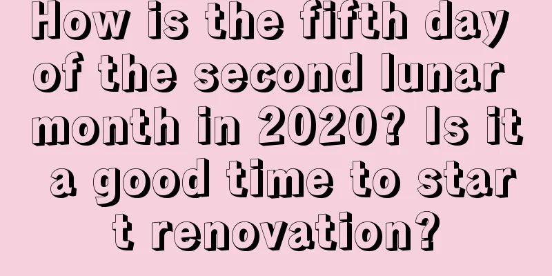 How is the fifth day of the second lunar month in 2020? Is it a good time to start renovation?