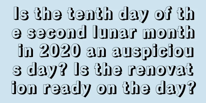Is the tenth day of the second lunar month in 2020 an auspicious day? Is the renovation ready on the day?