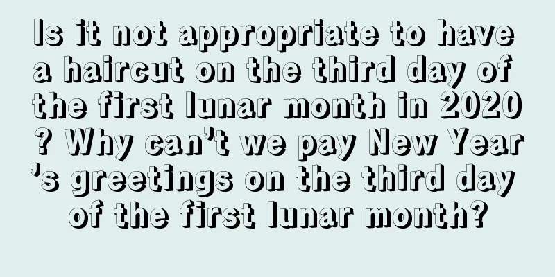 Is it not appropriate to have a haircut on the third day of the first lunar month in 2020? Why can’t we pay New Year’s greetings on the third day of the first lunar month?