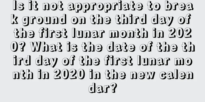 Is it not appropriate to break ground on the third day of the first lunar month in 2020? What is the date of the third day of the first lunar month in 2020 in the new calendar?