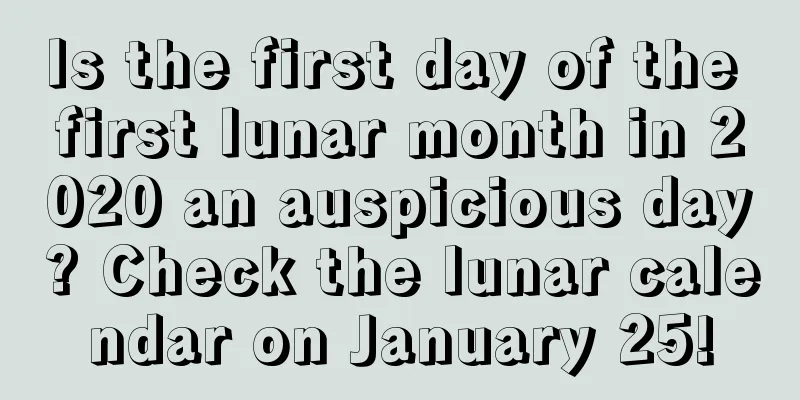 Is the first day of the first lunar month in 2020 an auspicious day? Check the lunar calendar on January 25!