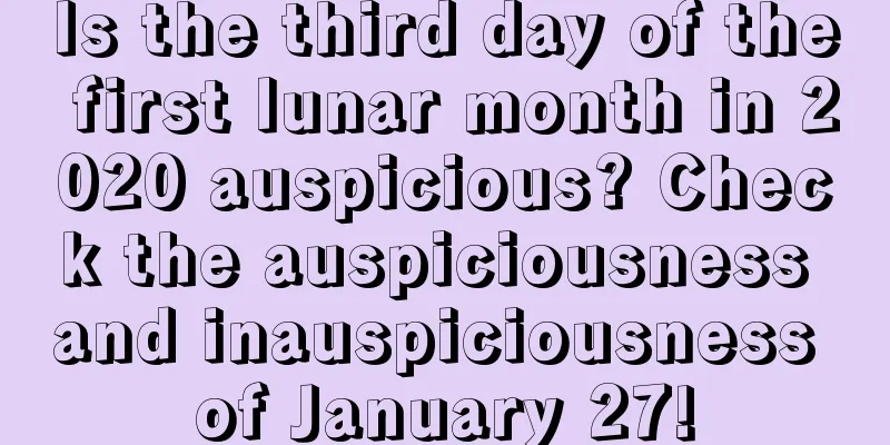 Is the third day of the first lunar month in 2020 auspicious? Check the auspiciousness and inauspiciousness of January 27!