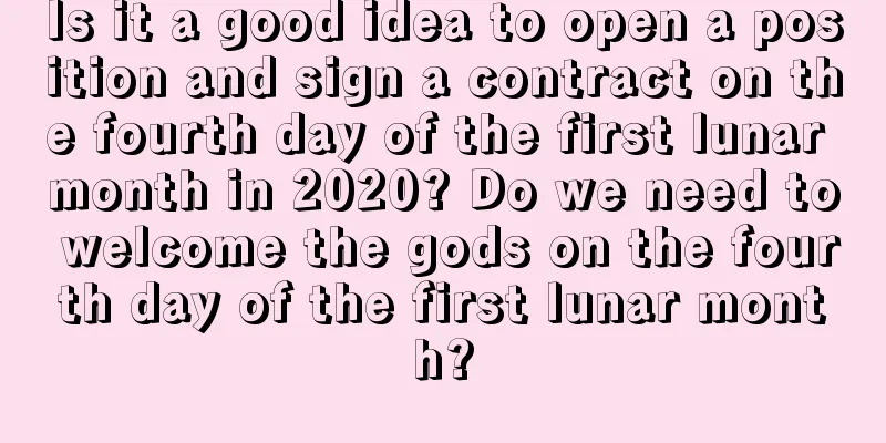 Is it a good idea to open a position and sign a contract on the fourth day of the first lunar month in 2020? Do we need to welcome the gods on the fourth day of the first lunar month?