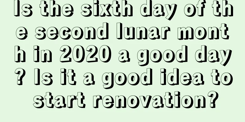 Is the sixth day of the second lunar month in 2020 a good day? Is it a good idea to start renovation?