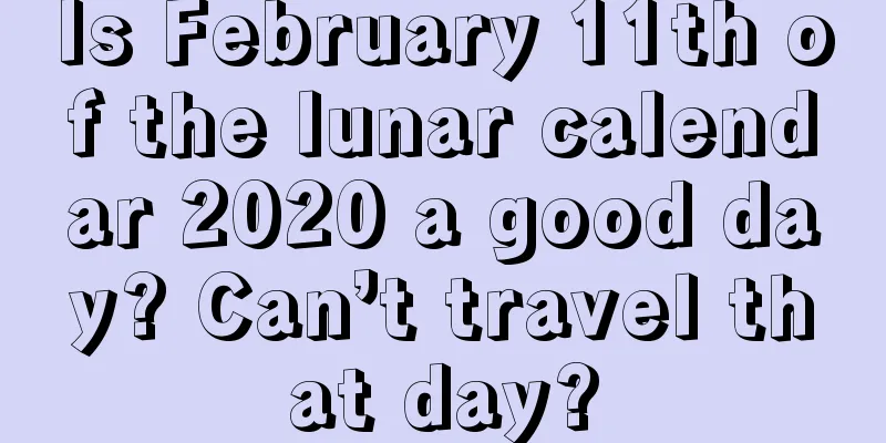 Is February 11th of the lunar calendar 2020 a good day? Can’t travel that day?