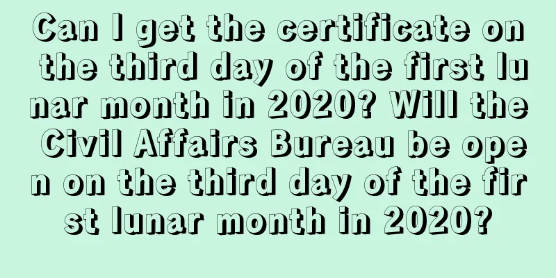 Can I get the certificate on the third day of the first lunar month in 2020? Will the Civil Affairs Bureau be open on the third day of the first lunar month in 2020?