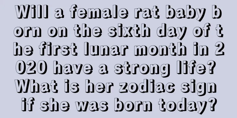 Will a female rat baby born on the sixth day of the first lunar month in 2020 have a strong life? What is her zodiac sign if she was born today?
