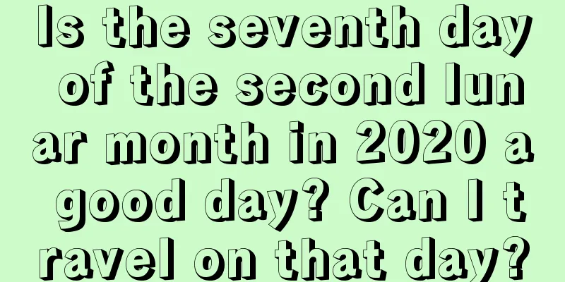 Is the seventh day of the second lunar month in 2020 a good day? Can I travel on that day?