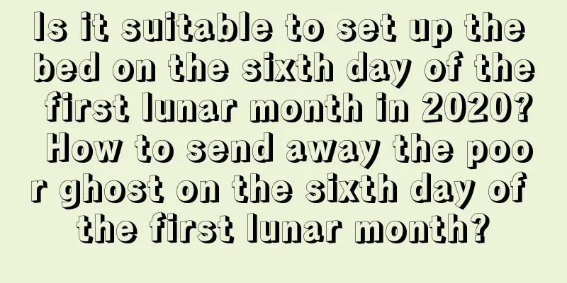 Is it suitable to set up the bed on the sixth day of the first lunar month in 2020? How to send away the poor ghost on the sixth day of the first lunar month?
