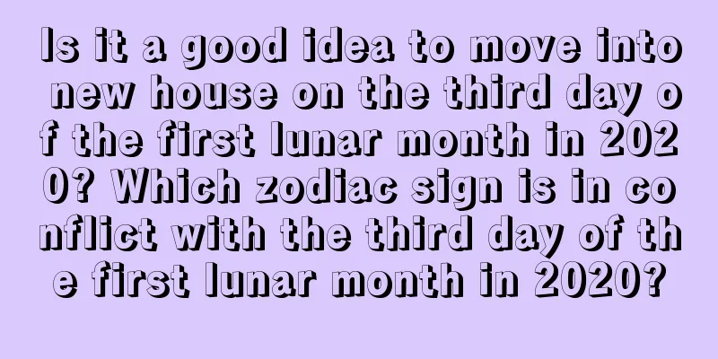 Is it a good idea to move into new house on the third day of the first lunar month in 2020? Which zodiac sign is in conflict with the third day of the first lunar month in 2020?