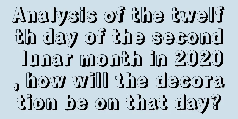 Analysis of the twelfth day of the second lunar month in 2020, how will the decoration be on that day?