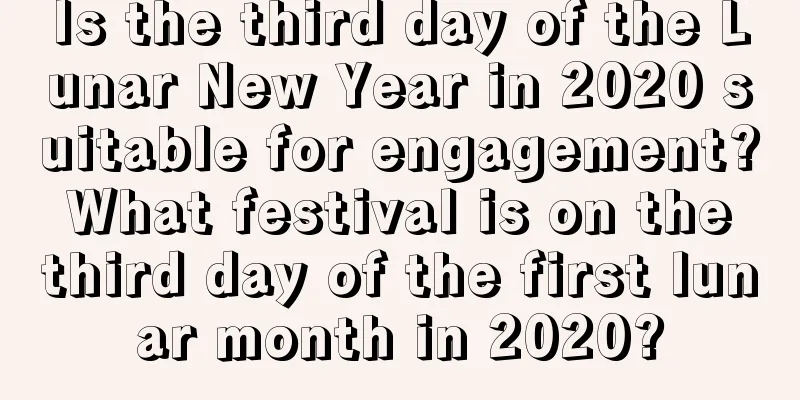 Is the third day of the Lunar New Year in 2020 suitable for engagement? What festival is on the third day of the first lunar month in 2020?