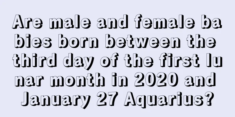 Are male and female babies born between the third day of the first lunar month in 2020 and January 27 Aquarius?