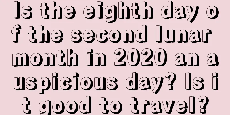 Is the eighth day of the second lunar month in 2020 an auspicious day? Is it good to travel?