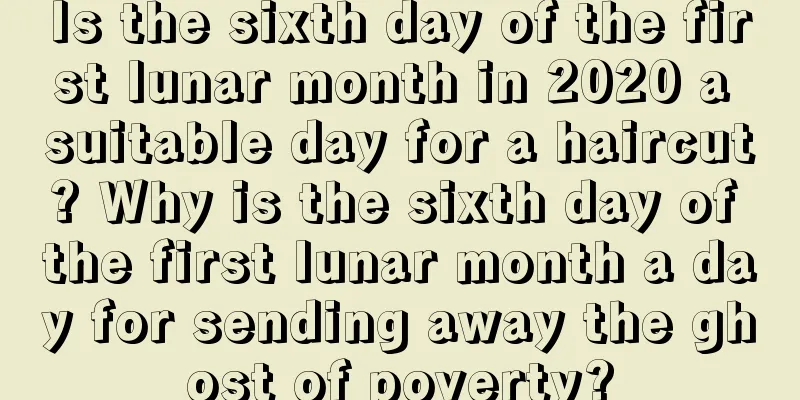 Is the sixth day of the first lunar month in 2020 a suitable day for a haircut? Why is the sixth day of the first lunar month a day for sending away the ghost of poverty?