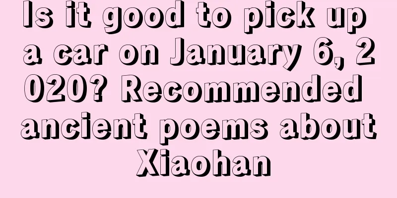 Is it good to pick up a car on January 6, 2020? Recommended ancient poems about Xiaohan