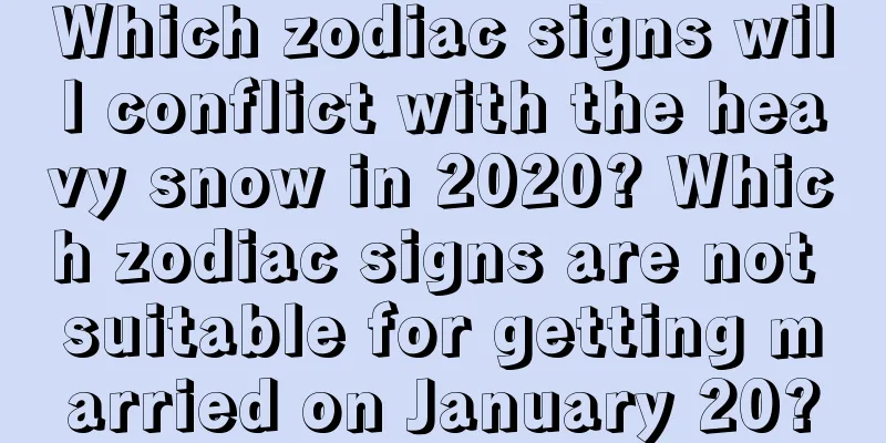 Which zodiac signs will conflict with the heavy snow in 2020? Which zodiac signs are not suitable for getting married on January 20?