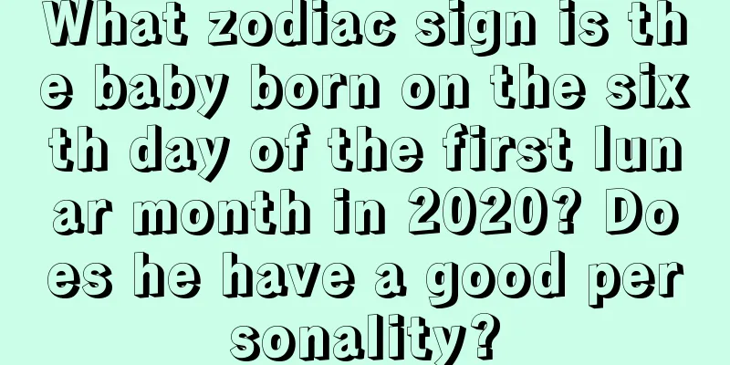 What zodiac sign is the baby born on the sixth day of the first lunar month in 2020? Does he have a good personality?