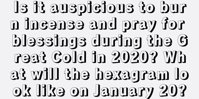 Is it auspicious to burn incense and pray for blessings during the Great Cold in 2020? What will the hexagram look like on January 20?