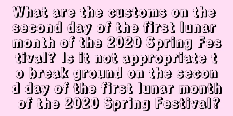 What are the customs on the second day of the first lunar month of the 2020 Spring Festival? Is it not appropriate to break ground on the second day of the first lunar month of the 2020 Spring Festival?