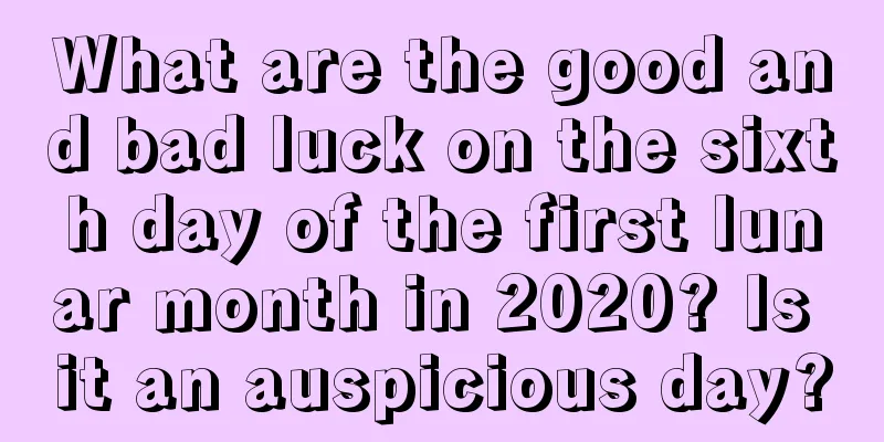 What are the good and bad luck on the sixth day of the first lunar month in 2020? Is it an auspicious day?