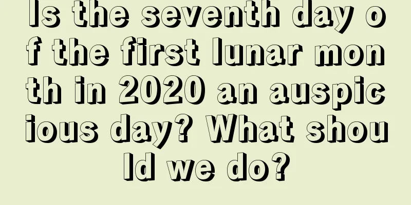 Is the seventh day of the first lunar month in 2020 an auspicious day? What should we do?