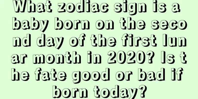 What zodiac sign is a baby born on the second day of the first lunar month in 2020? Is the fate good or bad if born today?