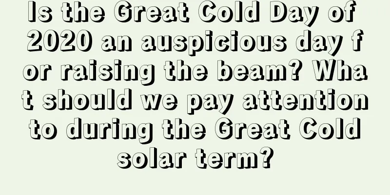 Is the Great Cold Day of 2020 an auspicious day for raising the beam? What should we pay attention to during the Great Cold solar term?