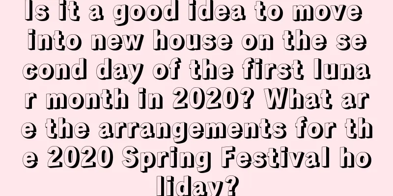 Is it a good idea to move into new house on the second day of the first lunar month in 2020? What are the arrangements for the 2020 Spring Festival holiday?