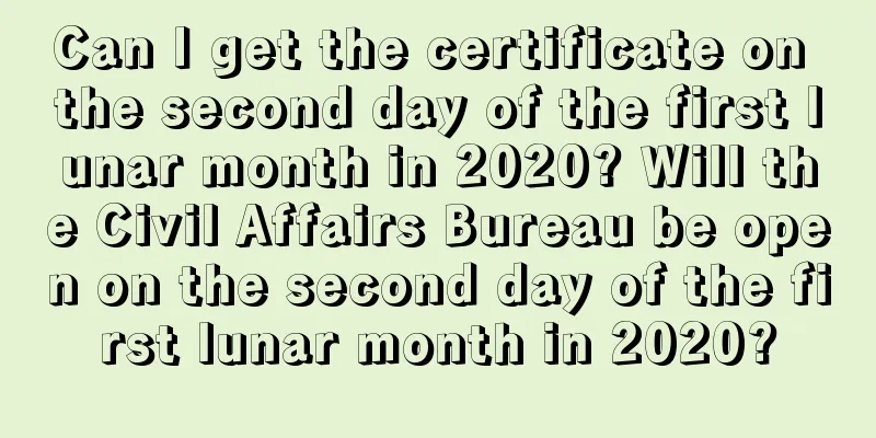 Can I get the certificate on the second day of the first lunar month in 2020? Will the Civil Affairs Bureau be open on the second day of the first lunar month in 2020?