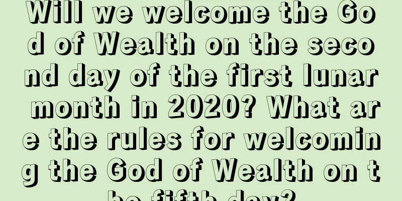 Will we welcome the God of Wealth on the second day of the first lunar month in 2020? What are the rules for welcoming the God of Wealth on the fifth day?