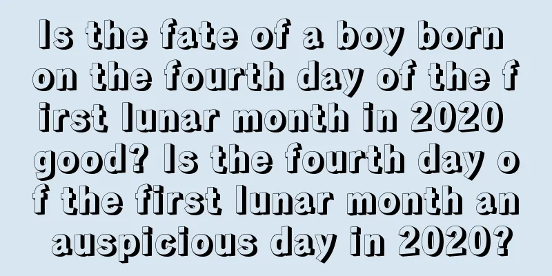 Is the fate of a boy born on the fourth day of the first lunar month in 2020 good? Is the fourth day of the first lunar month an auspicious day in 2020?
