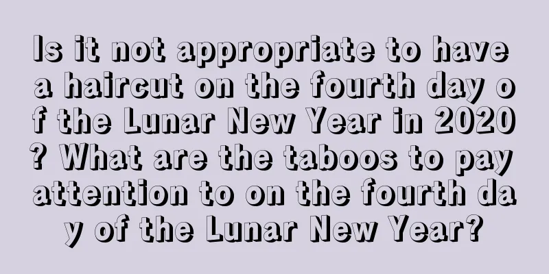 Is it not appropriate to have a haircut on the fourth day of the Lunar New Year in 2020? What are the taboos to pay attention to on the fourth day of the Lunar New Year?