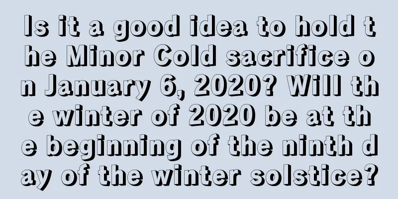Is it a good idea to hold the Minor Cold sacrifice on January 6, 2020? Will the winter of 2020 be at the beginning of the ninth day of the winter solstice?