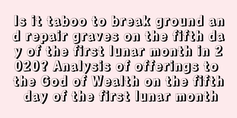 Is it taboo to break ground and repair graves on the fifth day of the first lunar month in 2020? Analysis of offerings to the God of Wealth on the fifth day of the first lunar month