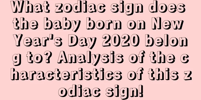 What zodiac sign does the baby born on New Year's Day 2020 belong to? Analysis of the characteristics of this zodiac sign!