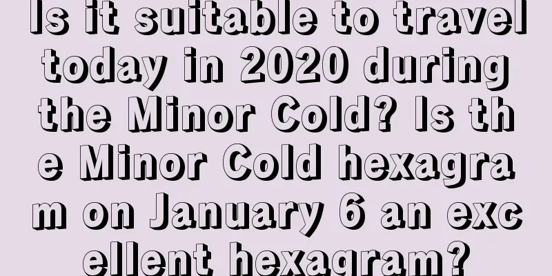Is it suitable to travel today in 2020 during the Minor Cold? Is the Minor Cold hexagram on January 6 an excellent hexagram?