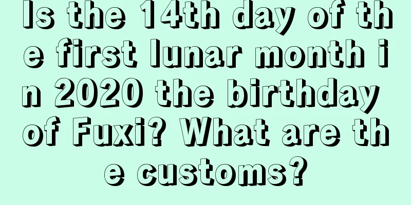 Is the 14th day of the first lunar month in 2020 the birthday of Fuxi? What are the customs?