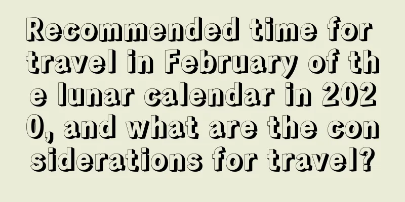 Recommended time for travel in February of the lunar calendar in 2020, and what are the considerations for travel?