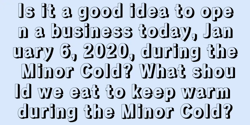Is it a good idea to open a business today, January 6, 2020, during the Minor Cold? What should we eat to keep warm during the Minor Cold?
