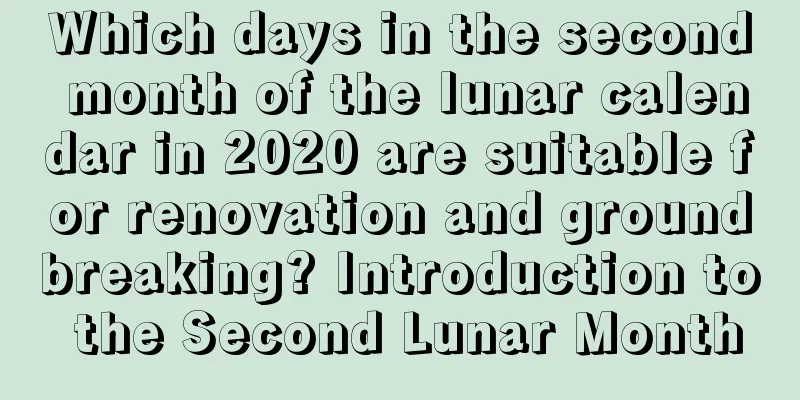 Which days in the second month of the lunar calendar in 2020 are suitable for renovation and groundbreaking? Introduction to the Second Lunar Month
