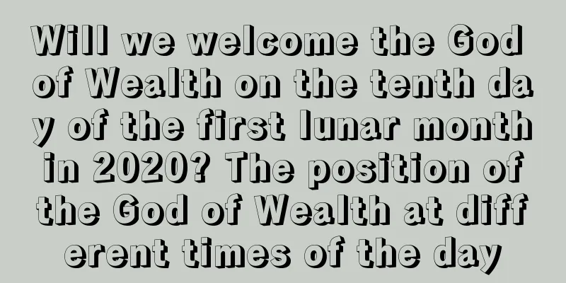 Will we welcome the God of Wealth on the tenth day of the first lunar month in 2020? The position of the God of Wealth at different times of the day