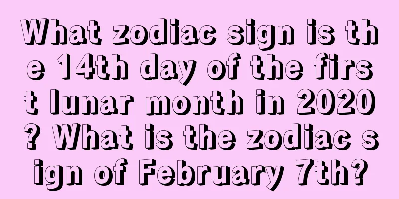 What zodiac sign is the 14th day of the first lunar month in 2020? What is the zodiac sign of February 7th?