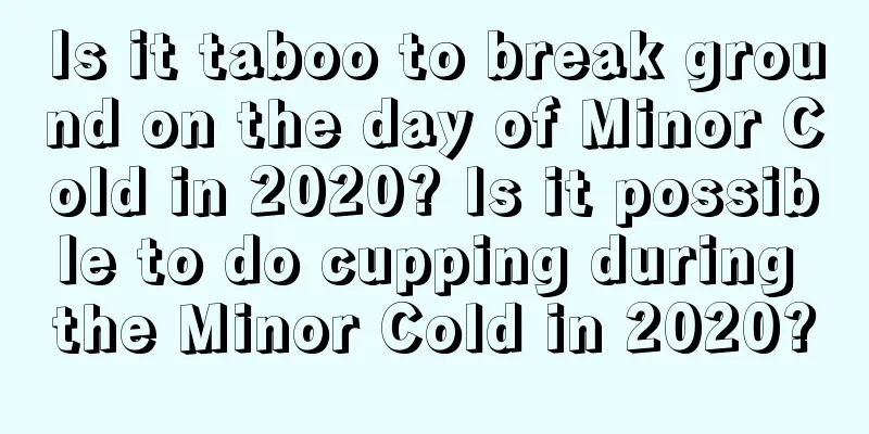 Is it taboo to break ground on the day of Minor Cold in 2020? Is it possible to do cupping during the Minor Cold in 2020?