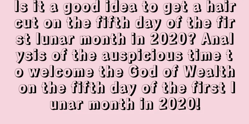 Is it a good idea to get a haircut on the fifth day of the first lunar month in 2020? Analysis of the auspicious time to welcome the God of Wealth on the fifth day of the first lunar month in 2020!