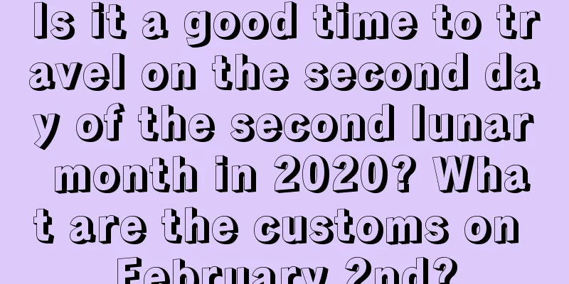 Is it a good time to travel on the second day of the second lunar month in 2020? What are the customs on February 2nd?