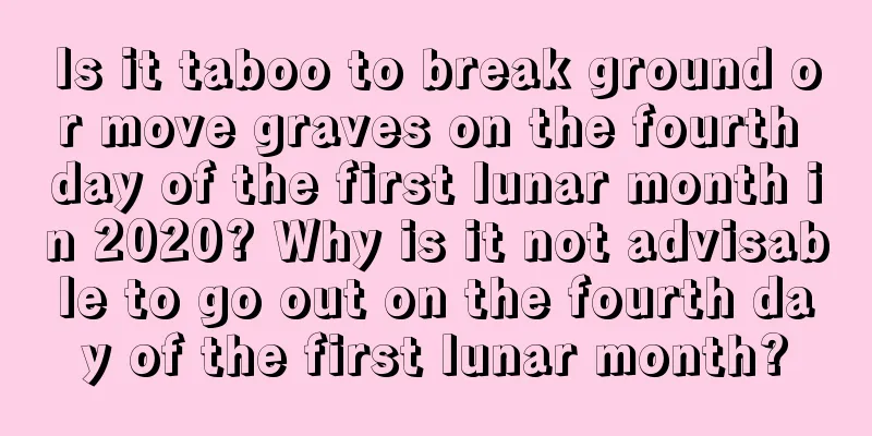 Is it taboo to break ground or move graves on the fourth day of the first lunar month in 2020? Why is it not advisable to go out on the fourth day of the first lunar month?