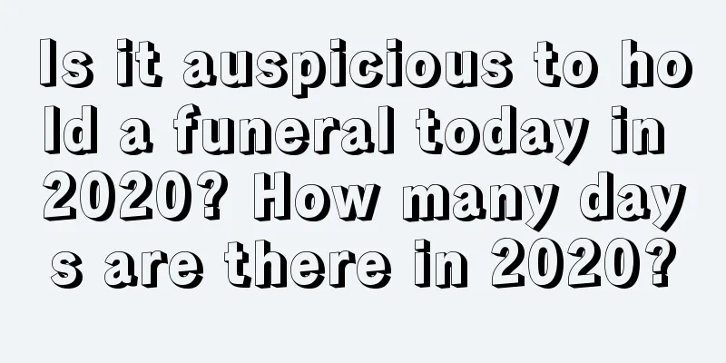 Is it auspicious to hold a funeral today in 2020? How many days are there in 2020?
