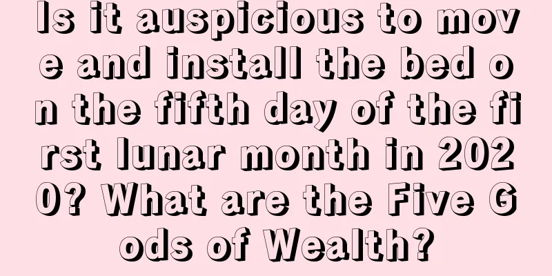 Is it auspicious to move and install the bed on the fifth day of the first lunar month in 2020? What are the Five Gods of Wealth?